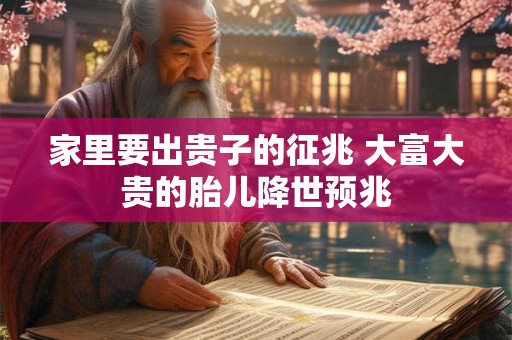 家里要出贵子的征兆 大富大贵的胎儿降世预兆