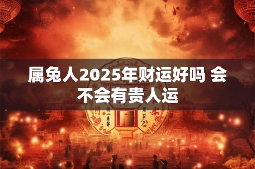 属兔人2025年财运好吗 会不会有贵人运