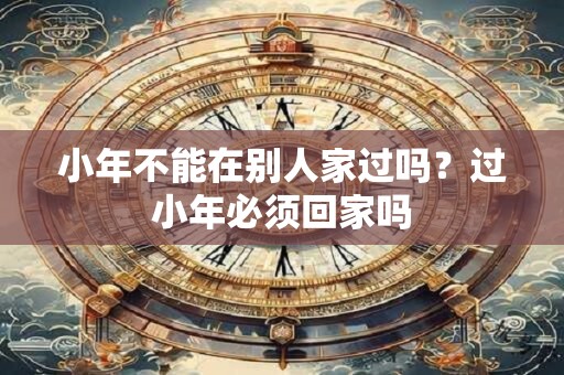 小年不能在别人家过吗？过小年必须回家吗