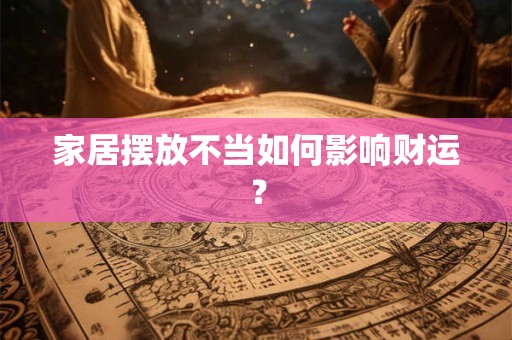 家居摆放不当如何影响财运？