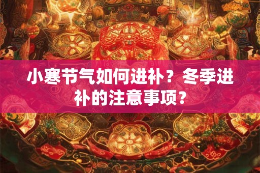 详细阅读:小寒节气如何进补?冬季进补的注意事项? 小寒节气如何进补?冬季进补的注意事项?