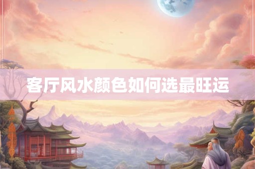 详细阅读:客厅风水颜色如何选最旺运 客厅风水颜色如何选最旺运