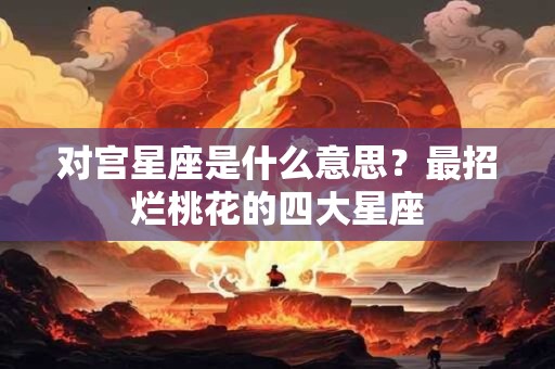 对宫星座是什么意思？最招烂桃花的四大星座