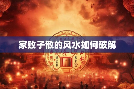 家败子散的风水如何破解