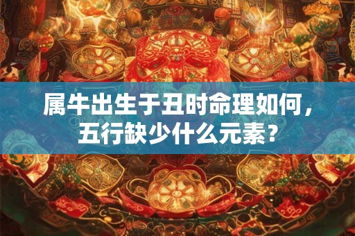 属牛出生于丑时命理如何，五行缺少什么元素？