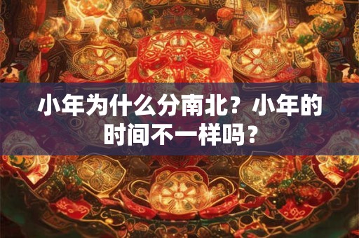 小年为什么分南北?小年的时间不一样吗? 小年为什么分南北?小年的时间不一样吗?