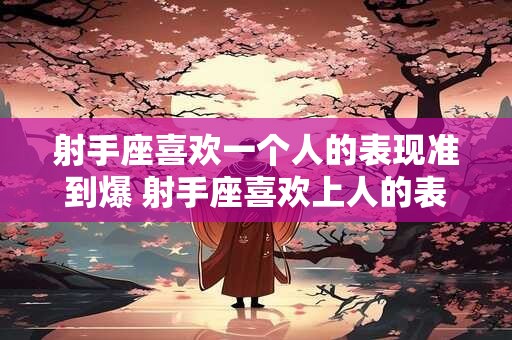 射手座喜欢一个人的表现准到爆 射手座喜欢上人的表现有哪些