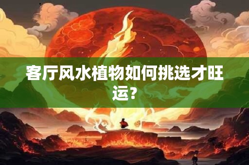 客厅风水植物如何挑选才旺运？