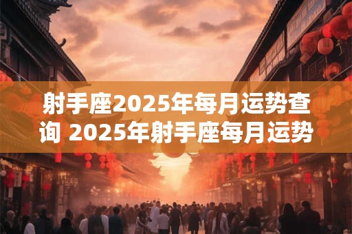 射手座2025年每月运势查询 2025年射手座每月运势分析 射手座2025年每月运势查询 2025年射手座每月运势分析