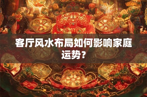 客厅风水布局如何影响家庭运势？