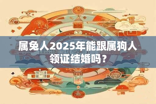 属兔人2025年能跟属狗人领证结婚吗？