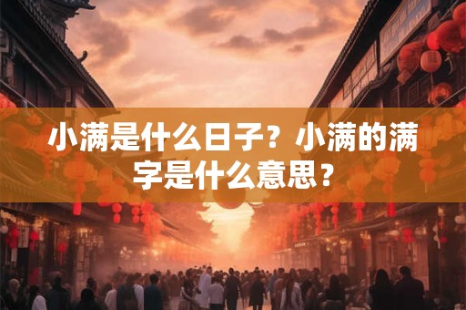 小满是什么日子?小满的满字是什么意思? 小满是什么日子?小满的满字是什么意思?