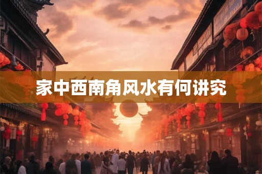 家中西南角风水有何讲究