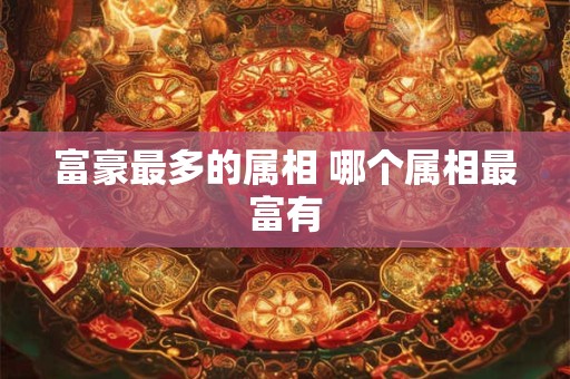 富豪最多的属相 哪个属相最富有