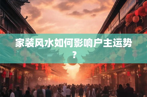 家装风水如何影响户主运势？