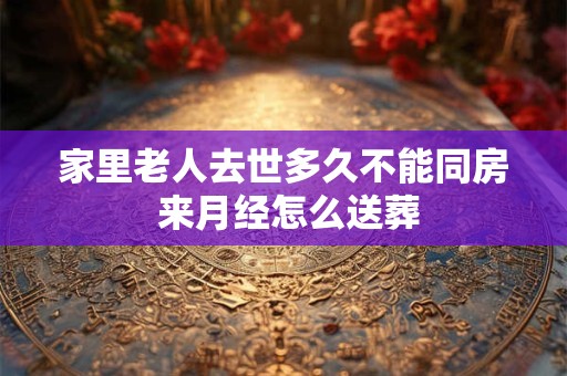 家里老人去世多久不能同房 来月经怎么送葬