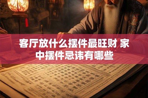 客厅放什么摆件最旺财 家中摆件忌讳有哪些