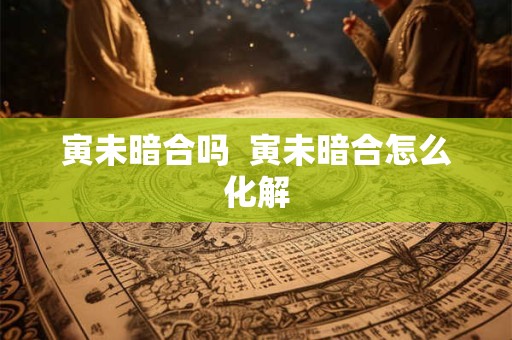 详细阅读:寅未暗合吗 寅未暗合怎么化解 寅未暗合吗 寅未暗合怎么化解
