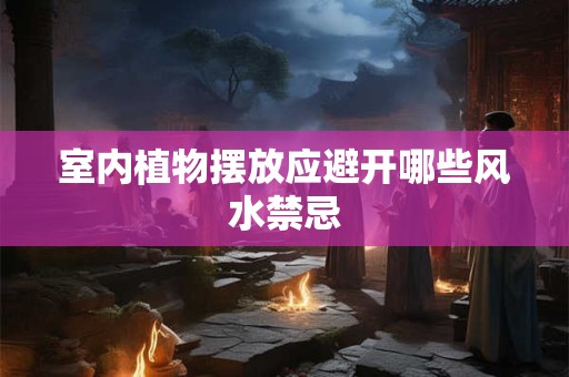 室内植物摆放应避开哪些风水禁忌