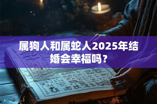 属狗人和属蛇人2025年结婚会幸福吗？