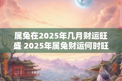 属兔在2025年几月财运旺盛 2025年属兔财运何时旺盛