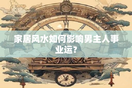 家居风水如何影响男主人事业运？