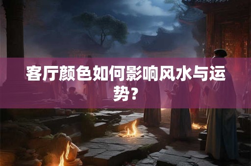 客厅颜色如何影响风水与运势？