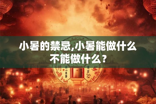 小暑的禁忌,小暑能做什么不能做什么？