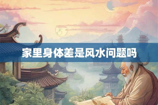 家里身体差是风水问题吗 家里身体差是风水问题吗