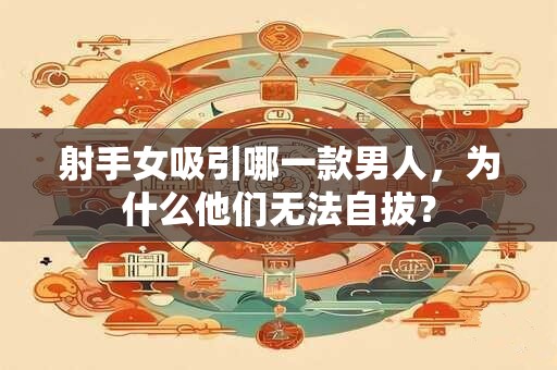 射手女吸引哪一款男人，为什么他们无法自拔？