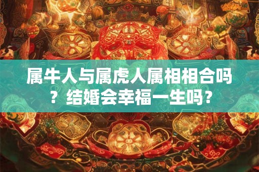属牛人与属虎人属相相合吗？结婚会幸福一生吗？