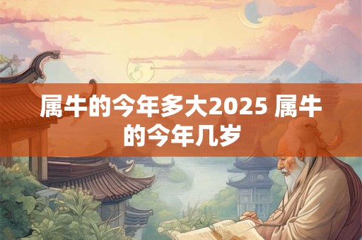 详细阅读:属牛的今年多大2025 属牛的今年几岁 属牛的今年多大2025 属牛的今年几岁