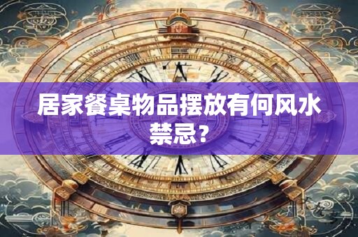 居家餐桌物品摆放有何风水禁忌？