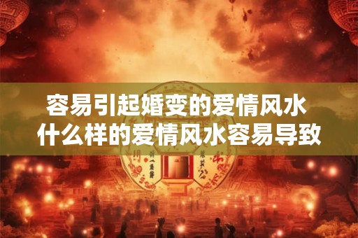 容易引起婚变的爱情风水 什么样的爱情风水容易导致婚姻破裂