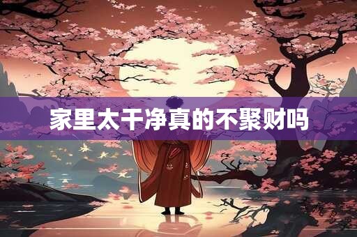 家里太干净真的不聚财吗 家里太干净真的不聚财吗