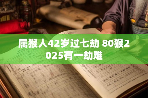 属猴人42岁过七劫 80猴2026有一劫难 属猴人42岁过七劫 80猴2026有一劫难