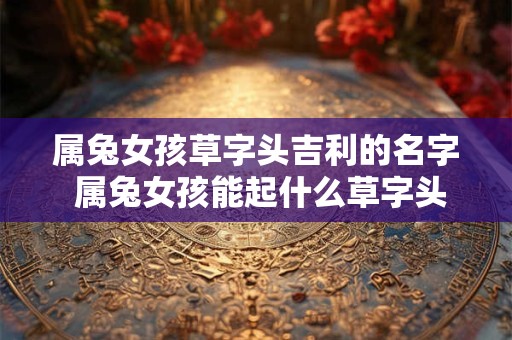 属兔女孩草字头吉利的名字 属兔女孩能起什么草字头吉利的名字