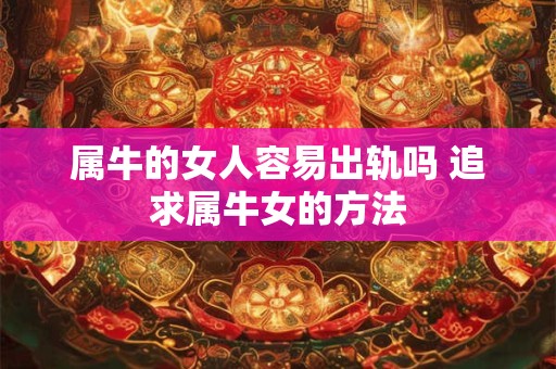 属牛的女人容易出轨吗 追求属牛女的方法