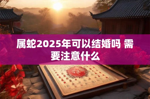 属蛇2025年可以结婚吗 需要注意什么