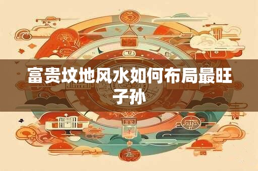 富贵坟地风水如何布局最旺子孙