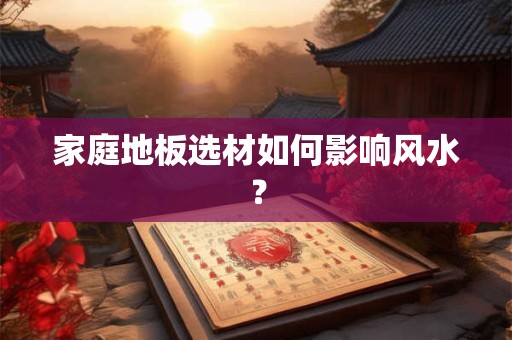 家庭地板选材如何影响风水？