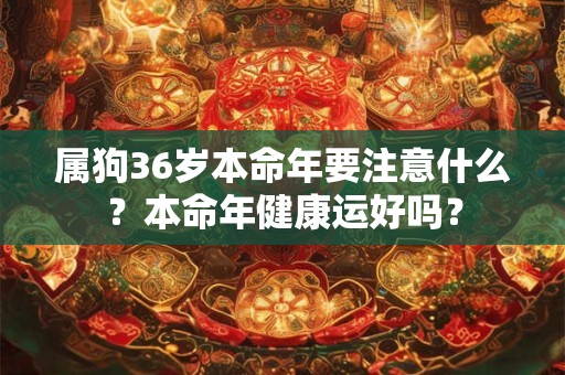 属狗36岁本命年要注意什么？本命年健康运好吗？