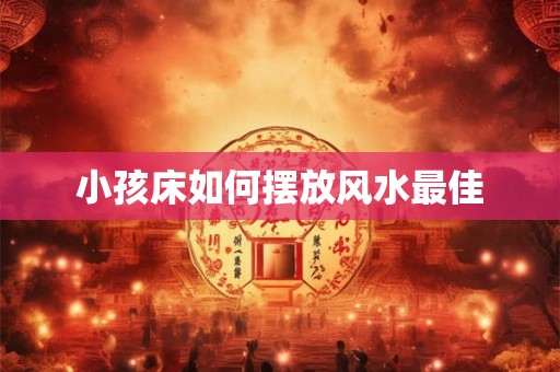 详细阅读:小孩床如何摆放风水最佳 小孩床如何摆放风水最佳