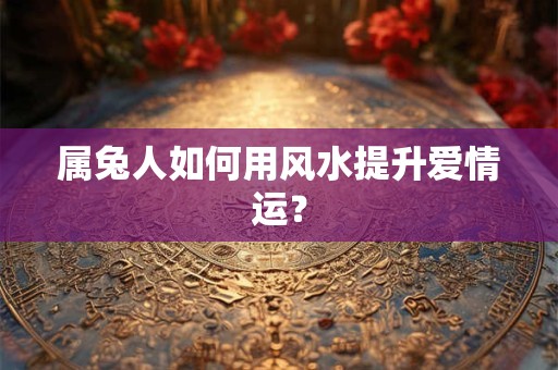 属兔人如何用风水提升爱情运？