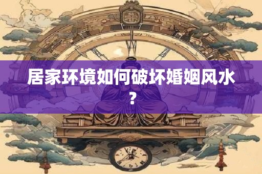 居家环境如何破坏婚姻风水？