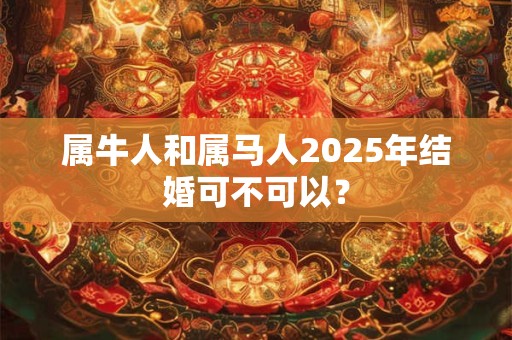 属牛人和属马人2025年结婚可不可以？
