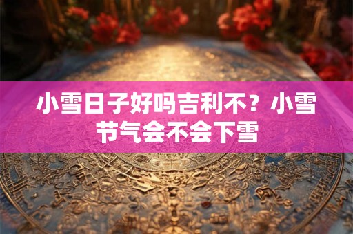 小雪日子好吗吉利不？小雪节气会不会下雪