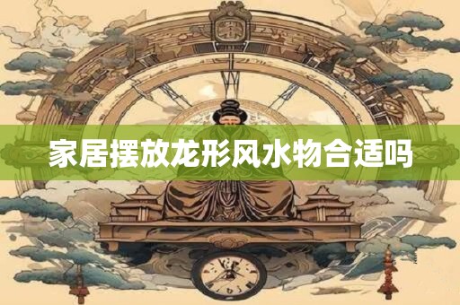 家居摆放龙形风水物合适吗