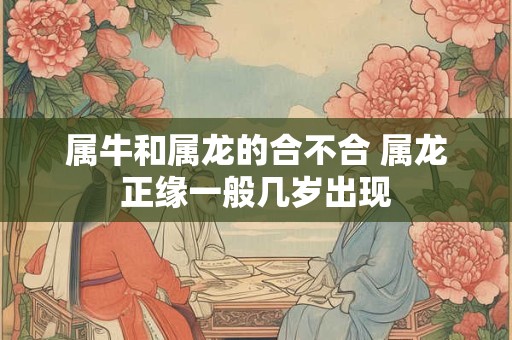 属牛和属龙的合不合 属龙正缘一般几岁出现