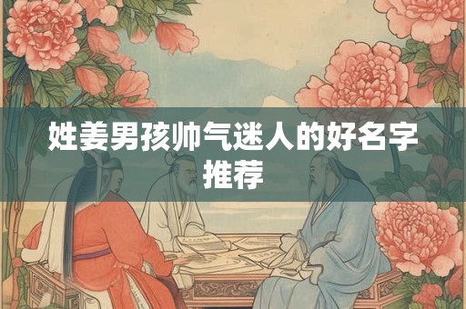 姓姜男孩帅气迷人的好名字推荐